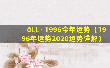 🌷 1996今年运势（1996年运势2020运势详解）